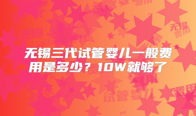 无锡三代试管婴儿一般费用是多少？10W就够了
