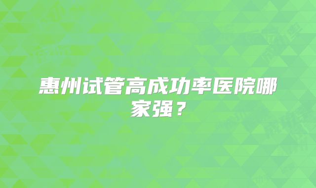 惠州试管高成功率医院哪家强？