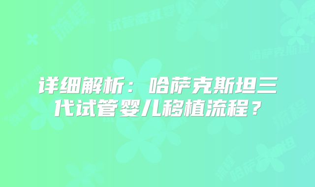 详细解析：哈萨克斯坦三代试管婴儿移植流程？