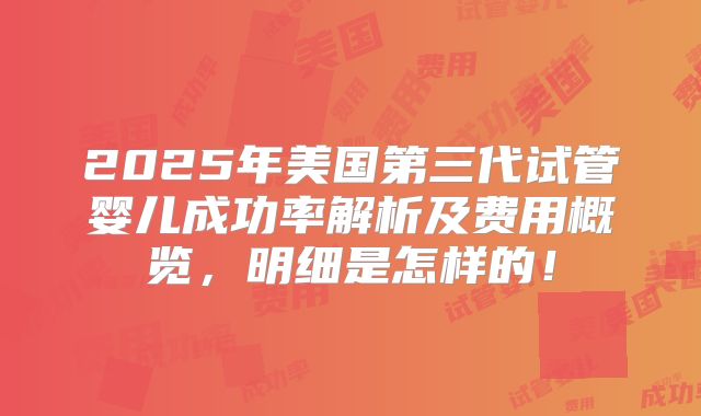 2025年美国第三代试管婴儿成功率解析及费用概览，明细是怎样的！