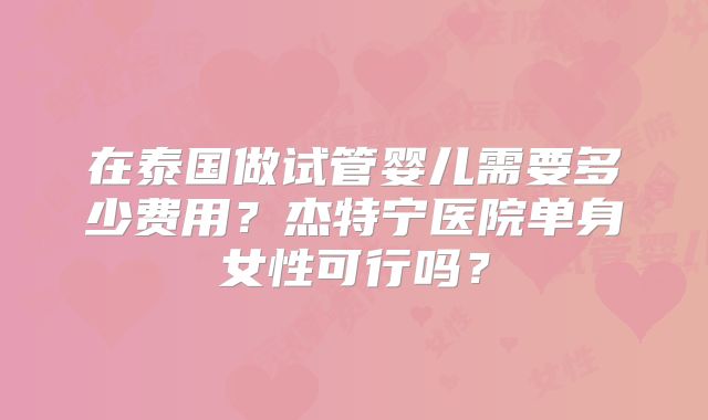 在泰国做试管婴儿需要多少费用？杰特宁医院单身女性可行吗？