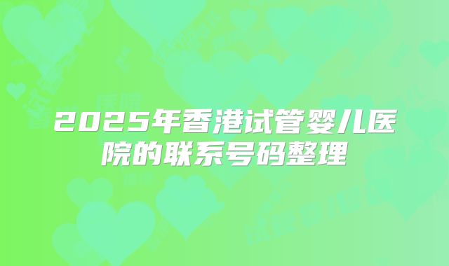 2025年香港试管婴儿医院的联系号码整理