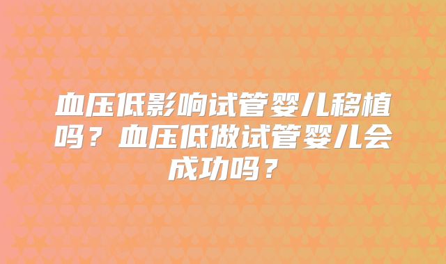 血压低影响试管婴儿移植吗？血压低做试管婴儿会成功吗？