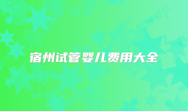 宿州试管婴儿费用大全