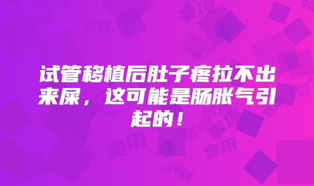 试管移植后肚子疼拉不出来屎，这可能是肠胀气引起的！