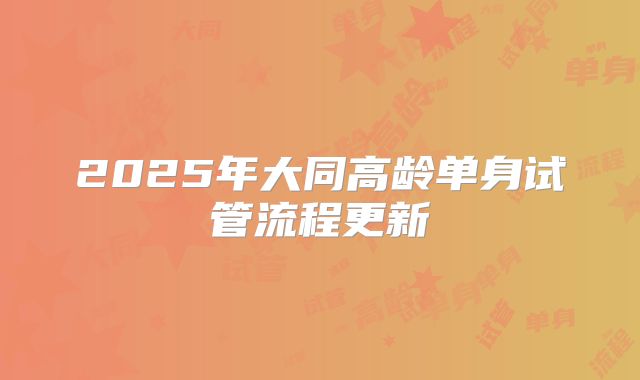2025年大同高龄单身试管流程更新
