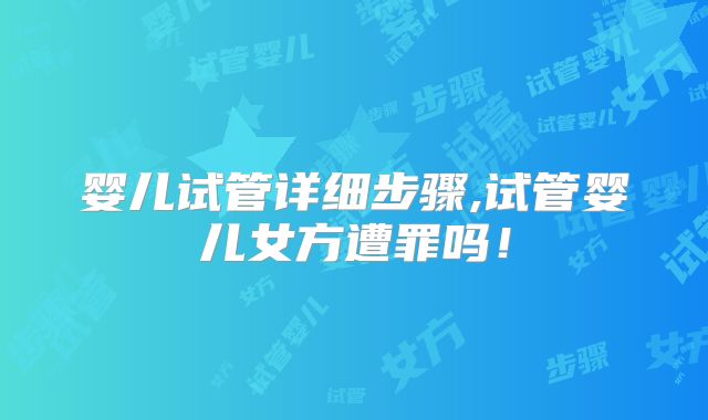 婴儿试管详细步骤,试管婴儿女方遭罪吗！