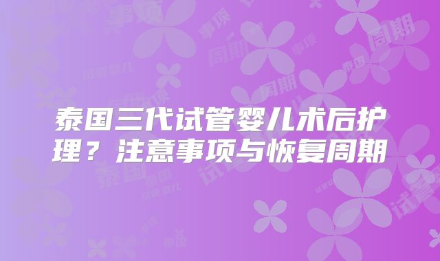 泰国三代试管婴儿术后护理？注意事项与恢复周期