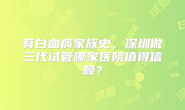 有白血病家族史，深圳做三代试管哪家医院值得信赖？