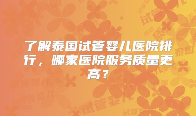 了解泰国试管婴儿医院排行，哪家医院服务质量更高？