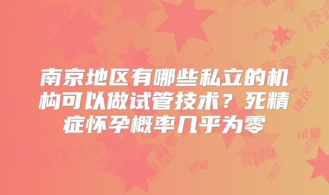 南京地区有哪些私立的机构可以做试管技术？死精症怀孕概率几乎为零
