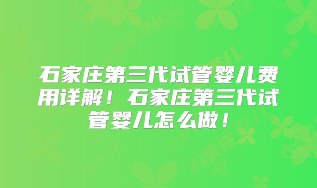 石家庄第三代试管婴儿费用详解!石家庄第三代试管婴儿怎么做!