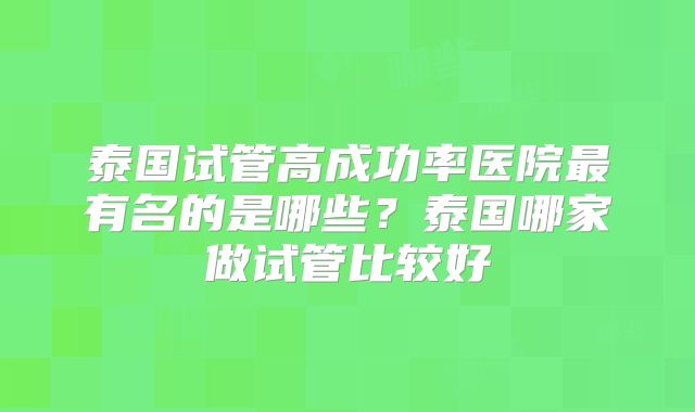 泰国试管高成功率医院最有名的是哪些？泰国哪家做试管比较好