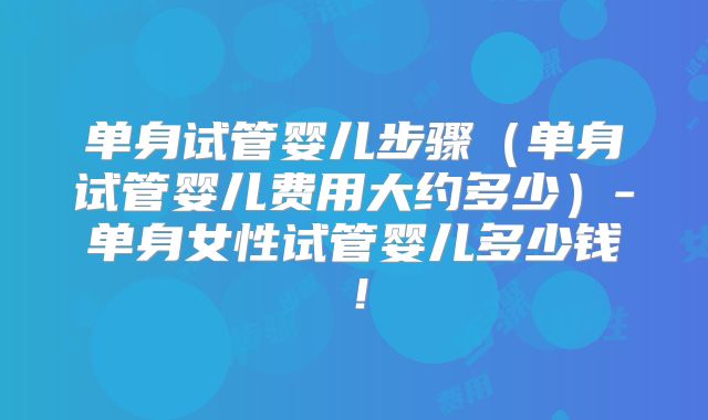单身试管婴儿步骤（单身试管婴儿费用大约多少）-单身女性试管婴儿多少钱！