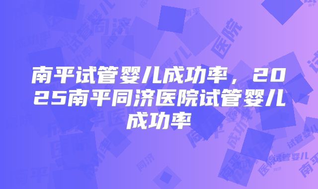 南平试管婴儿成功率,2025南平同济医院试管婴儿成功率