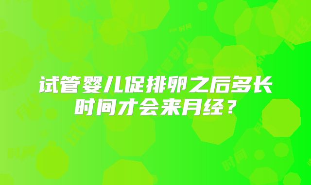 试管婴儿促排卵之后多长时间才会来月经？