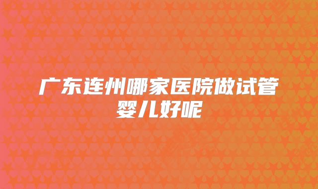 广东连州哪家医院做试管婴儿好呢