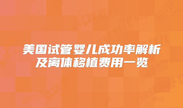 美国试管婴儿成功率解析及离体移植费用一览
