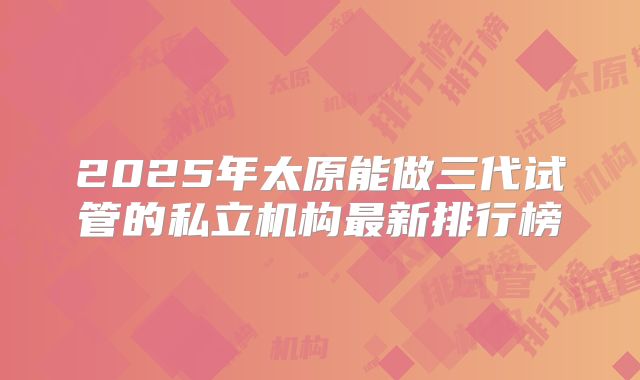 2025年太原能做三代试管的私立机构最新排行榜
