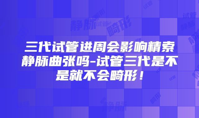 三代试管进周会影响精索静脉曲张吗-试管三代是不是就不会畸形！