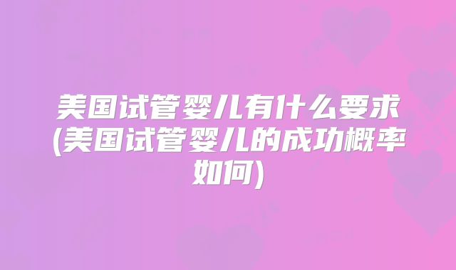 美国试管婴儿有什么要求(美国试管婴儿的成功概率如何)