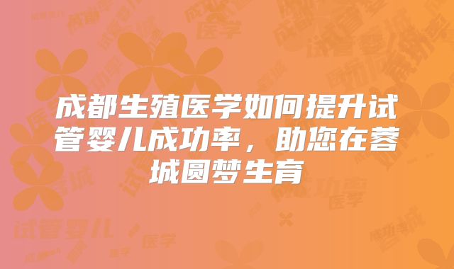 成都生殖医学如何提升试管婴儿成功率，助您在蓉城圆梦生育