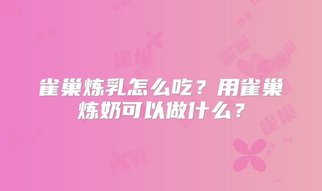 雀巢炼乳怎么吃？用雀巢炼奶可以做什么？
