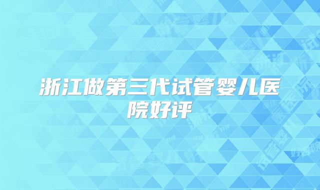 浙江做第三代试管婴儿医院好评
