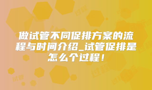 做试管不同促排方案的流程与时间介绍_试管促排是怎么个过程!