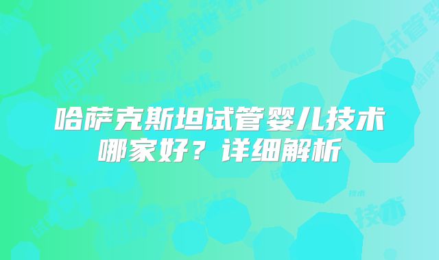 哈萨克斯坦试管婴儿技术哪家好?详细解析