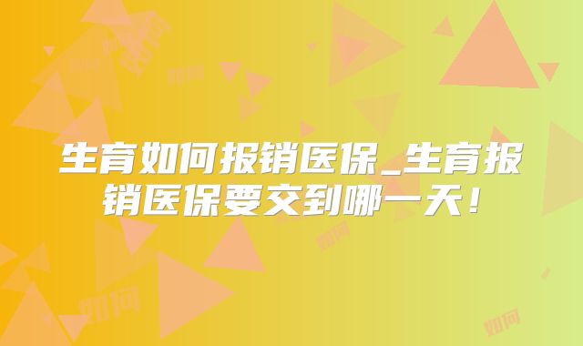 生育如何报销医保_生育报销医保要交到哪一天!