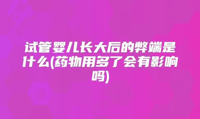 试管婴儿长大后的弊端是什么(药物用多了会有影响吗)