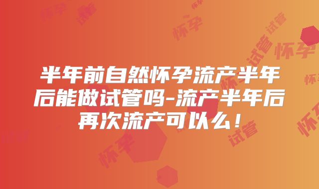 半年前自然怀孕流产半年后能做试管吗-流产半年后再次流产可以么！