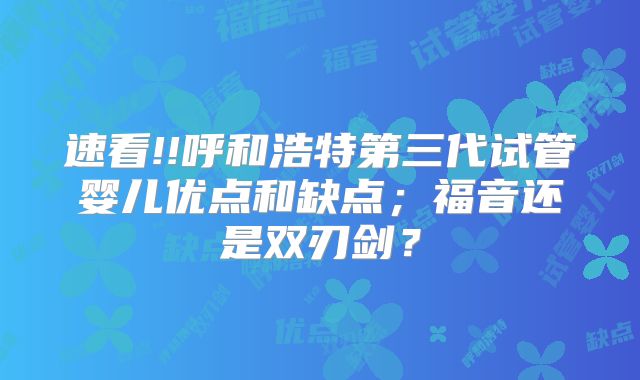 速看!!呼和浩特第三代试管婴儿优点和缺点;福音还是双刃剑?