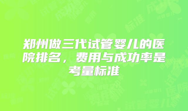 郑州做三代试管婴儿的医院排名，费用与成功率是考量标准