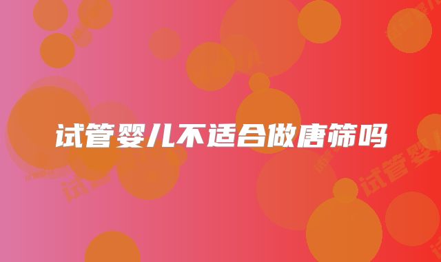 试管婴儿不适合做唐筛吗