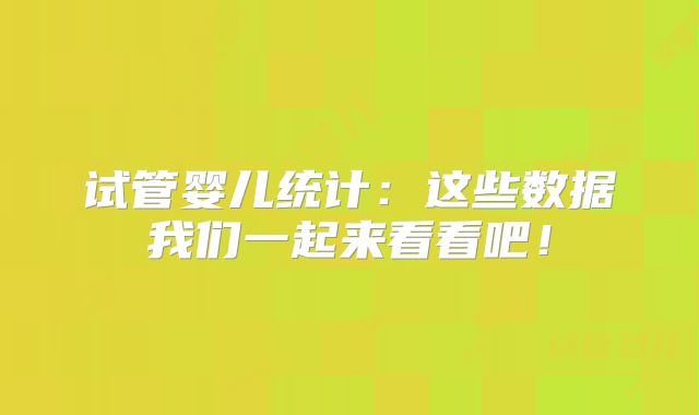试管婴儿统计：这些数据我们一起来看看吧！