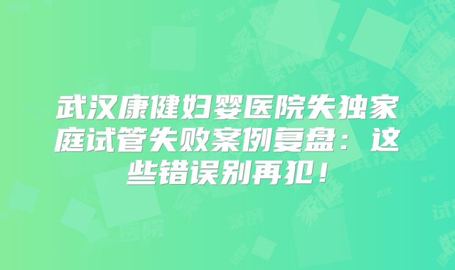 武汉康健妇婴医院失独家庭试管失败案例复盘:这些错误别再犯!