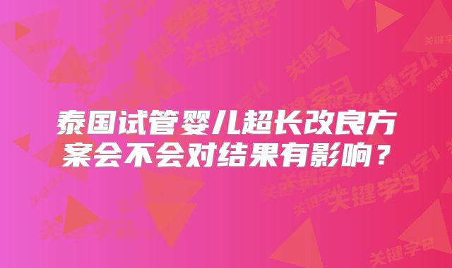 泰国试管婴儿超长改良方案会不会对结果有影响?
