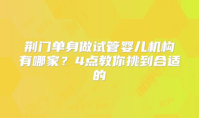 荆门单身做试管婴儿机构有哪家?4点教你挑到合适的