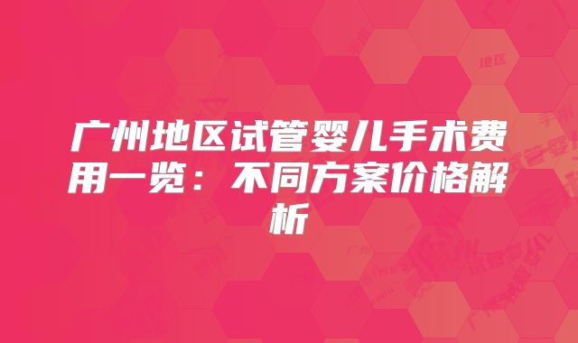 广州地区试管婴儿手术费用一览：不同方案价格解析
