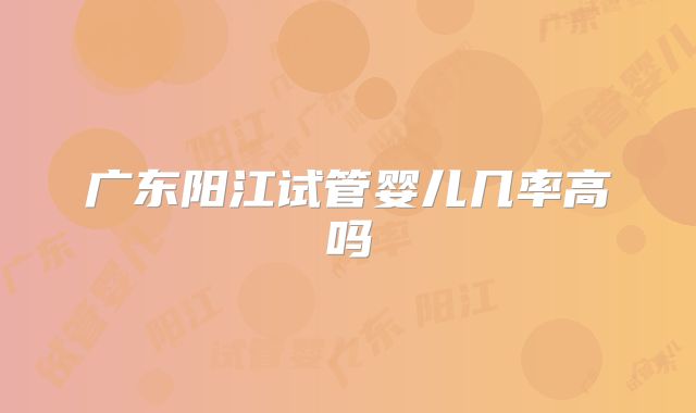 广东阳江试管婴儿几率高吗