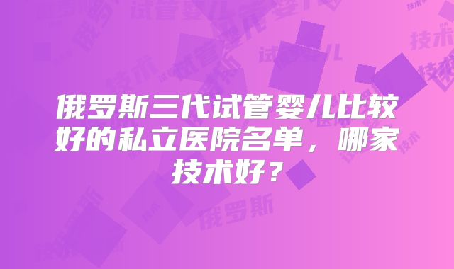 俄罗斯三代试管婴儿比较好的私立医院名单,哪家技术好?