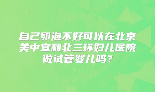 自己卵泡不好可以在北京美中宜和北三环妇儿医院做试管婴儿吗？