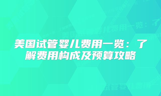 美国试管婴儿费用一览:了解费用构成及预算攻略