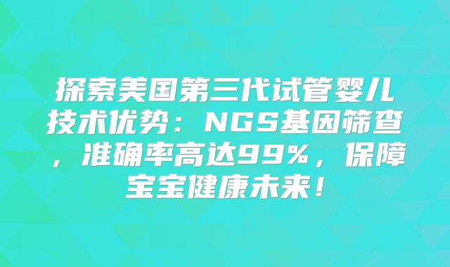 探索美国第三代试管婴儿技术优势：NGS基因筛查，准确率高达99%，保障宝宝健康未来！