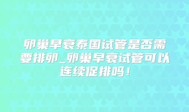 卵巢早衰泰国试管是否需要排卵_卵巢早衰试管可以连续促排吗!
