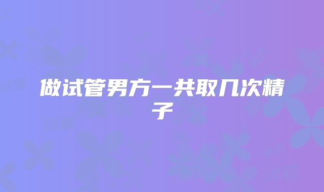 做试管男方一共取几次精子