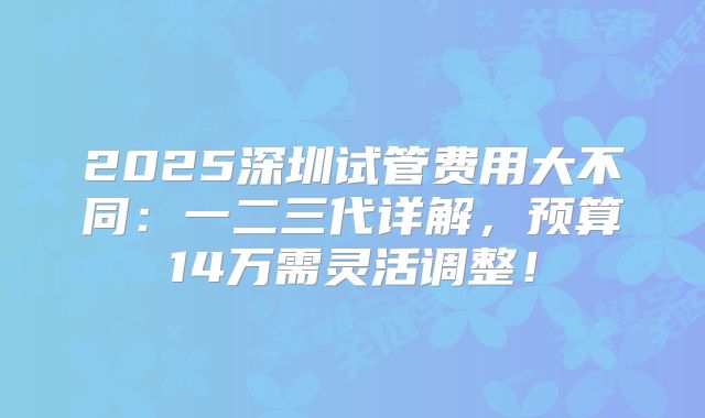 2025深圳试管费用大不同:一二三代详解,预算14万需灵活调整!