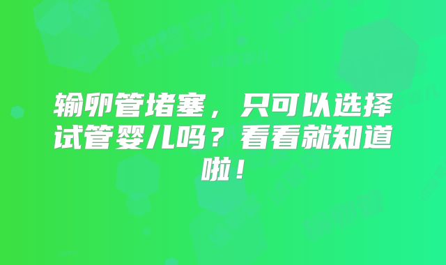 输卵管堵塞，只可以选择试管婴儿吗？看看就知道啦！
